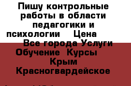 Пишу контрольные работы в области педагогики и психологии. › Цена ­ 300-650 - Все города Услуги » Обучение. Курсы   . Крым,Красногвардейское